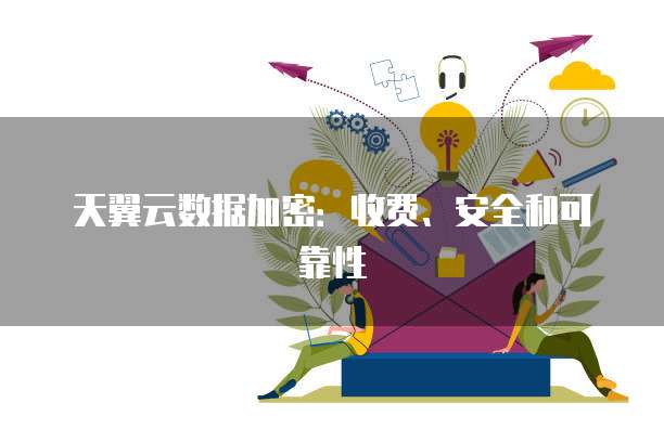 天翼云数据加密:收费、安全和可靠性