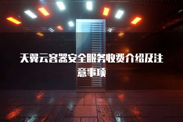 天翼云容器安全服务收费介绍及注意事项