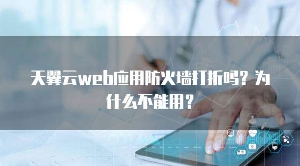 天翼云web应用防火墙打折吗?为什么不能用?
