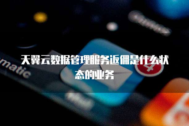 天翼云数据管理服务返佣是什么状态的业务