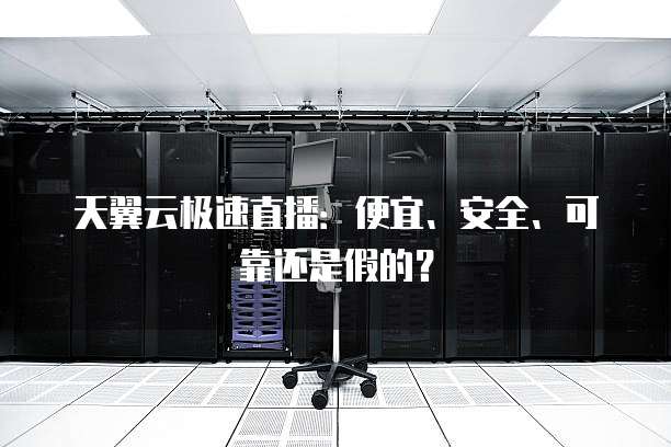 天翼云极速直播:便宜、安全、可靠还是假的?