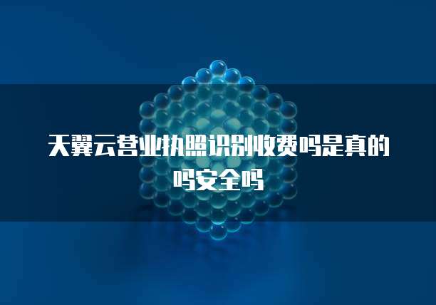 天翼云营业执照识别收费吗是真的吗安全吗