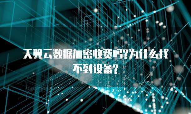 天翼云数据加密收费吗?为什么找不到设备?