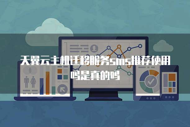 天翼云主机迁移服务sms推荐使用吗是真的吗