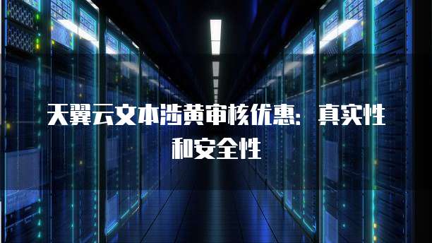 天翼云文本涉黄审核优惠：真实性和安全性