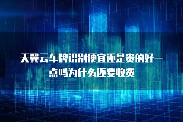 天翼云车牌识别便宜还是贵的好一点吗为什么还要收费
