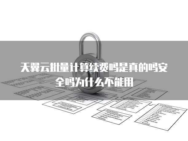 天翼云批量计算续费吗是真的吗安全吗为什么不能用