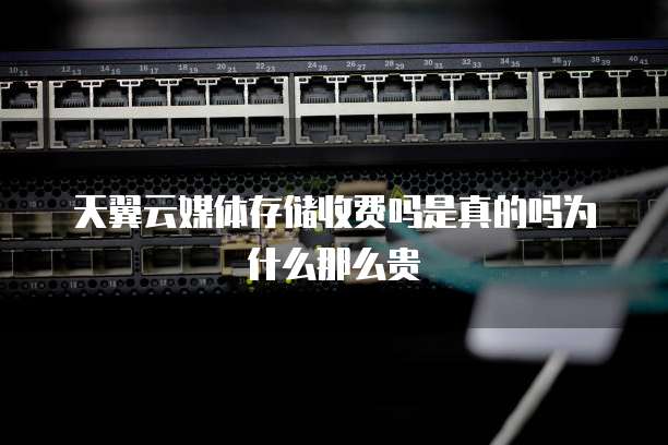 天翼云媒体存储收费吗是真的吗为什么那么贵