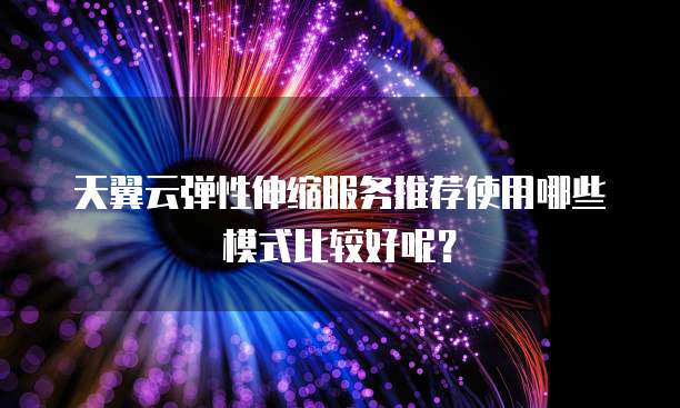 天翼云弹性伸缩服务推荐使用哪些模式比较好呢?