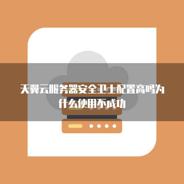 天翼云服务器安全卫士配置高吗为什么使用不成功