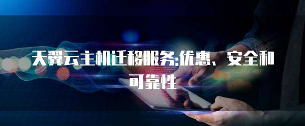 天翼云主机迁移服务:优惠、安全和可靠性