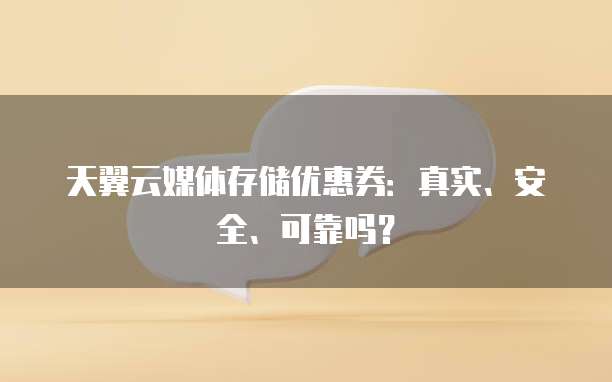 天翼云媒体存储优惠券:真实、安全、可靠吗?