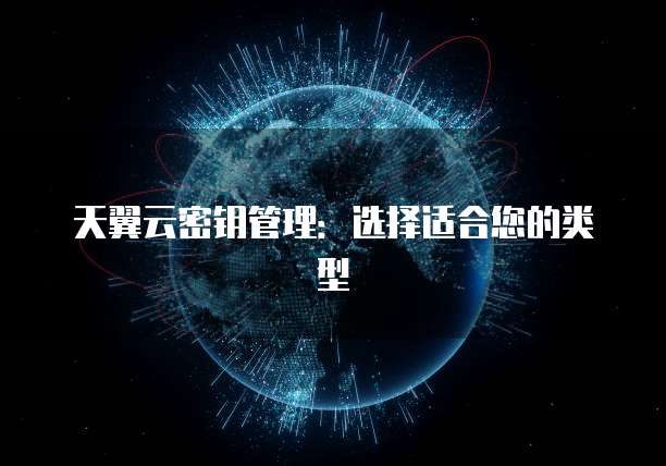 天翼云密钥管理：选择适合您的类型