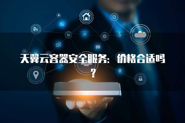 天翼云容器安全服务:价格合适吗?