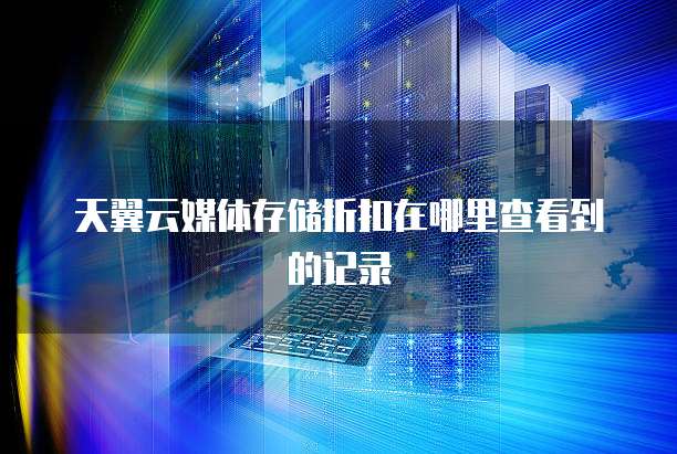 天翼云媒体存储折扣在哪里查看到的记录