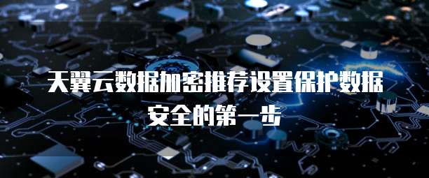 天翼云数据加密推荐设置保护数据安全的第一步