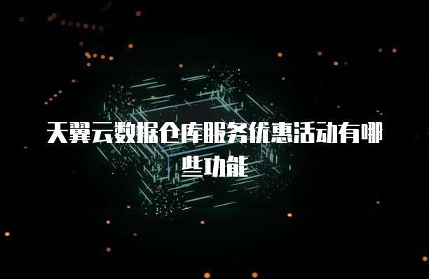 天翼云数据仓库服务优惠活动有哪些功能