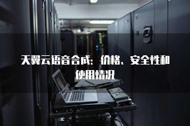 天翼云语音合成：价格、安全性和使用情况