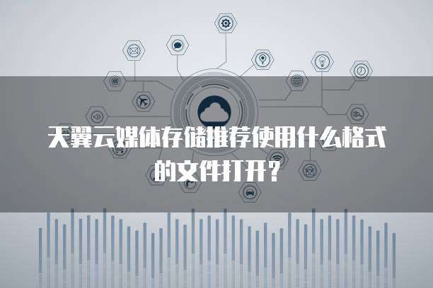 天翼云媒体存储推荐使用什么格式的文件打开?