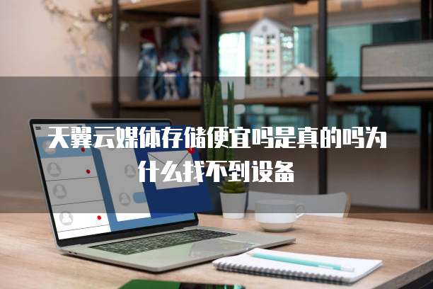 天翼云媒体存储便宜吗是真的吗为什么找不到设备