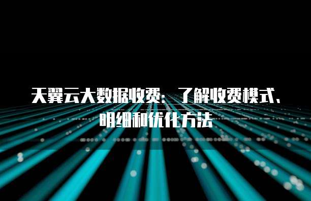 天翼云大数据收费:了解收费模式、明细和优化方法