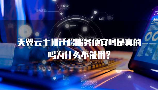 天翼云主机迁移服务便宜吗是真的吗为什么不能用？