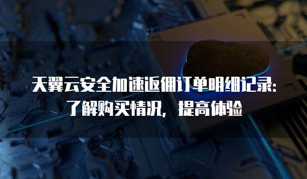天翼云安全加速返佣订单明细记录:了解购买情况,提高体验