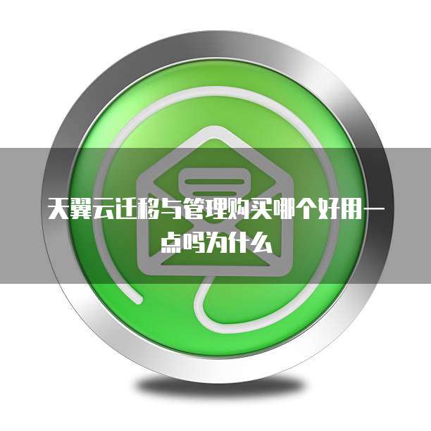 天翼云迁移与管理购买哪个好用一点吗为什么