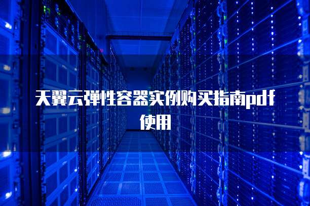 天翼云弹性容器实例购买指南pdf使用