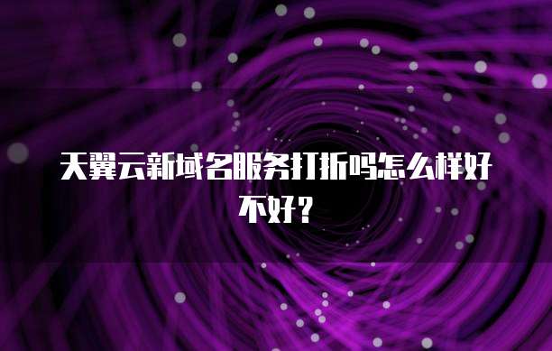 天翼云新域名服务打折吗怎么样好不好?