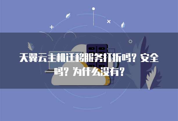 天翼云主机迁移服务打折吗?安全吗?为什么没有?