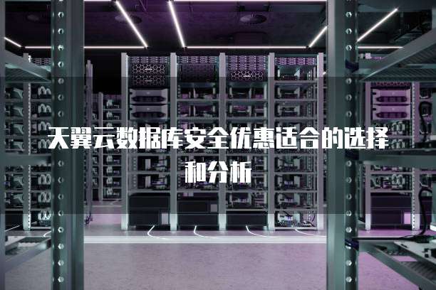 天翼云数据库安全优惠适合的选择和分析