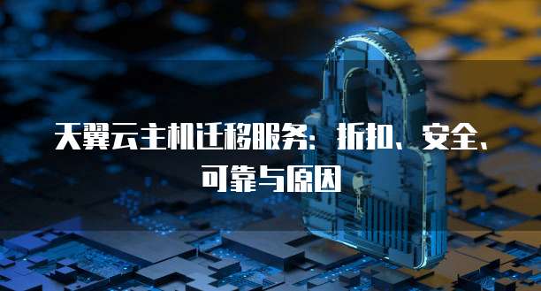 天翼云主机迁移服务:折扣、安全、可靠与原因