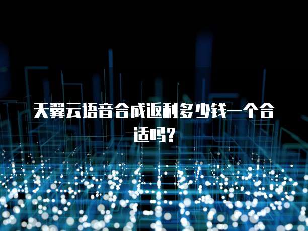 天翼云语音合成返利多少钱一个合适吗?