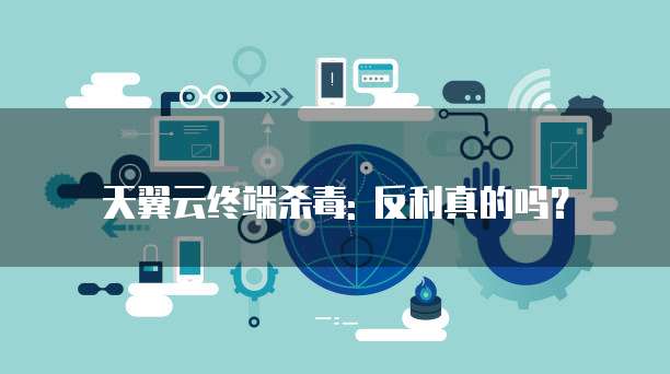 天翼云终端杀毒: 反利真的吗？