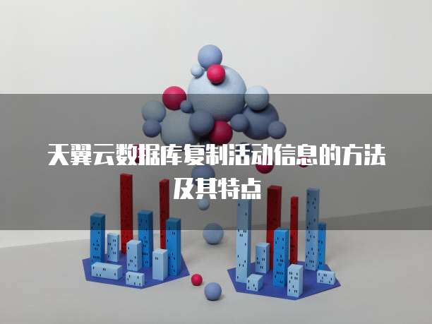 天翼云数据库复制活动信息的方法及其特点