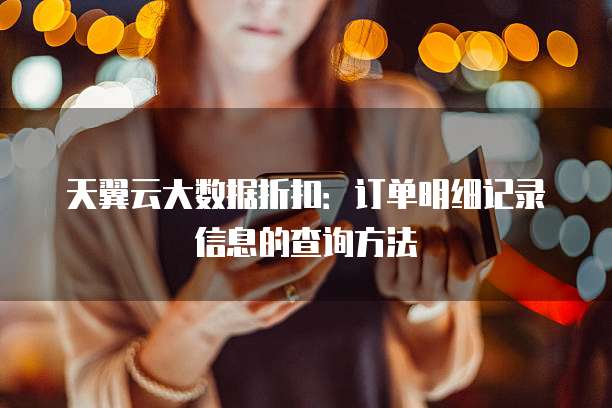 天翼云大数据折扣：订单明细记录信息的查询方法