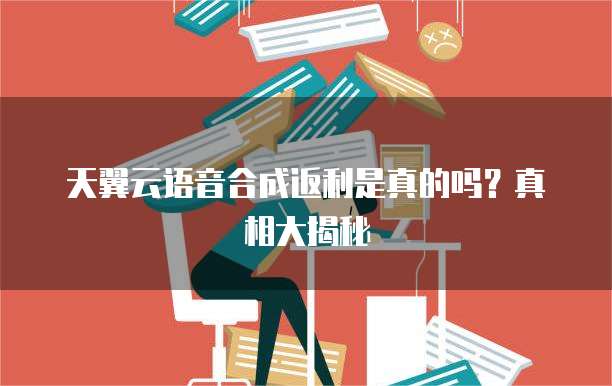 天翼云语音合成返利是真的吗？真相大揭秘