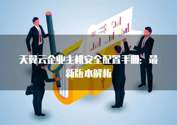 天翼云企业主机安全配置手册:最新版本解析