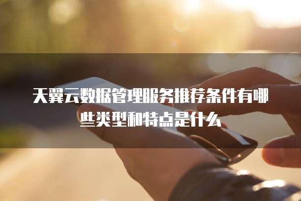 天翼云数据管理服务推荐条件有哪些类型和特点是什么