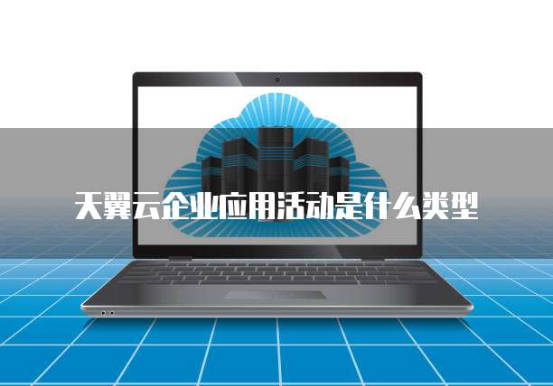 天翼云企业应用活动是什么类型