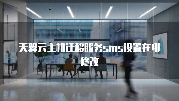 天翼云主机迁移服务sms设置在哪修改

