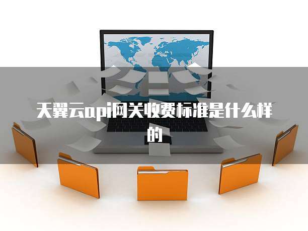 天翼云api网关收费标准是什么样的