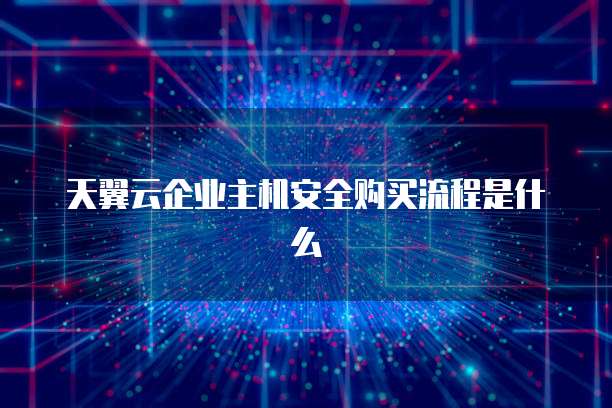 天翼云企业主机安全购买流程是什么