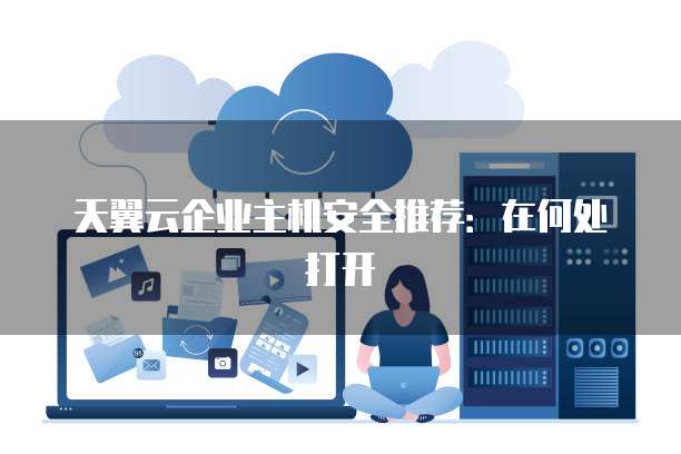 天翼云企业主机安全推荐:在何处打开