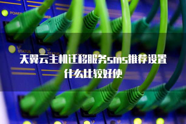 天翼云主机迁移服务sms推荐设置什么比较好使