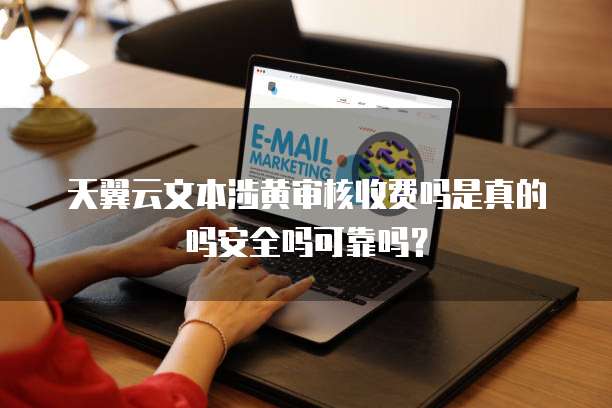 天翼云文本涉黄审核收费吗是真的吗安全吗可靠吗?