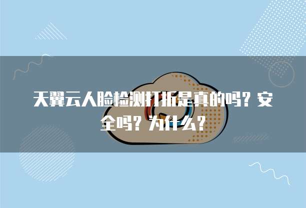天翼云人脸检测打折是真的吗？安全吗？为什么？