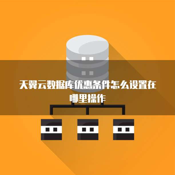 天翼云数据库优惠条件怎么设置在哪里操作