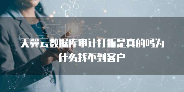 天翼云数据库审计打折是真的吗为什么找不到客户